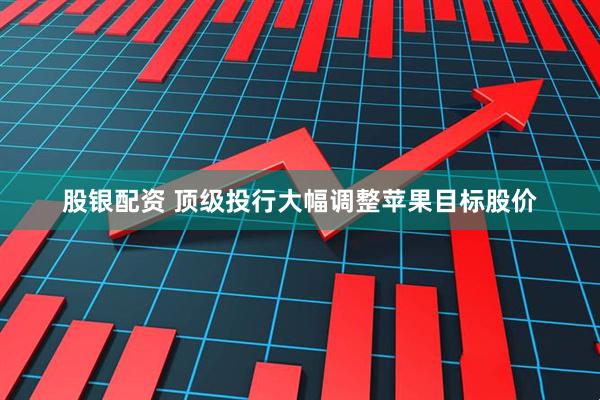 股银配资 顶级投行大幅调整苹果目标股价