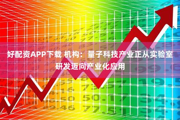 好配资APP下载 机构：量子科技产业正从实验室研发迈向产业化应用