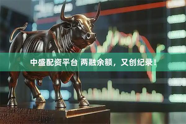 中盛配资平台 两融余额，又创纪录！