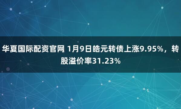 华夏国际配资官网 1月9日皓元转债上涨9.95%，转股溢价率31.23%