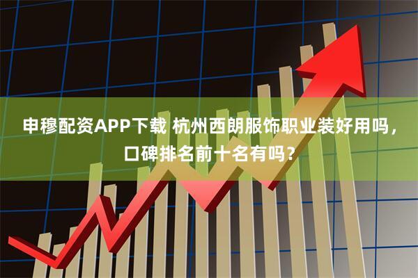 申穆配资APP下载 杭州西朗服饰职业装好用吗，口碑排名前十名有吗？