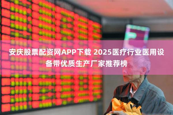 安庆股票配资网APP下载 2025医疗行业医用设备带优质生产厂家推荐榜