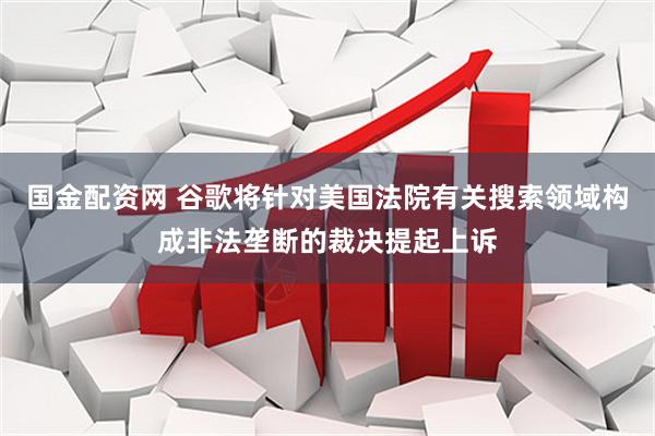 国金配资网 谷歌将针对美国法院有关搜索领域构成非法垄断的裁决提起上诉