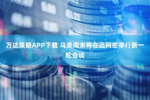 万达策略APP下载 乌美周末将在迈阿密举行新一轮会谈