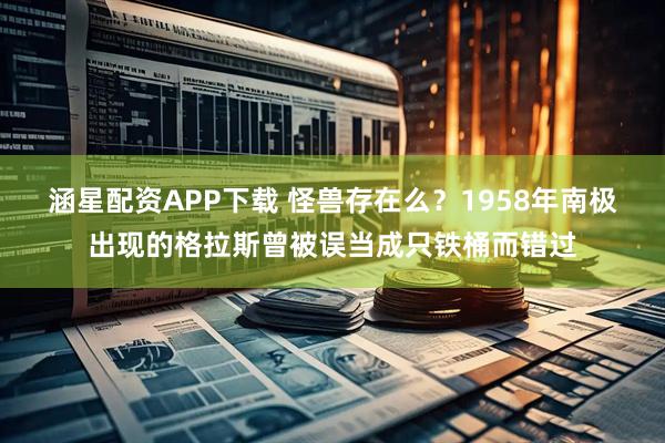 涵星配资APP下载 怪兽存在么？1958年南极出现的格拉斯曾被误当成只铁桶而错过