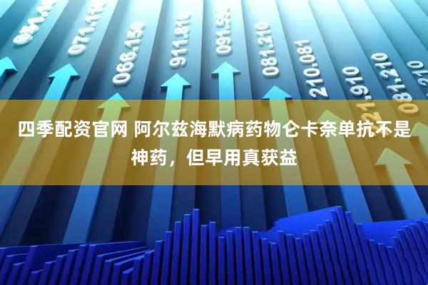 四季配资官网 阿尔兹海默病药物仑卡奈单抗不是神药，但早用真获益