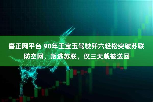 嘉正网平台 90年王宝玉驾驶歼六轻松突破苏联防空网，叛逃苏联，仅三天就被送回