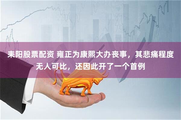 耒阳股票配资 雍正为康熙大办丧事，其悲痛程度无人可比，还因此开了一个首例