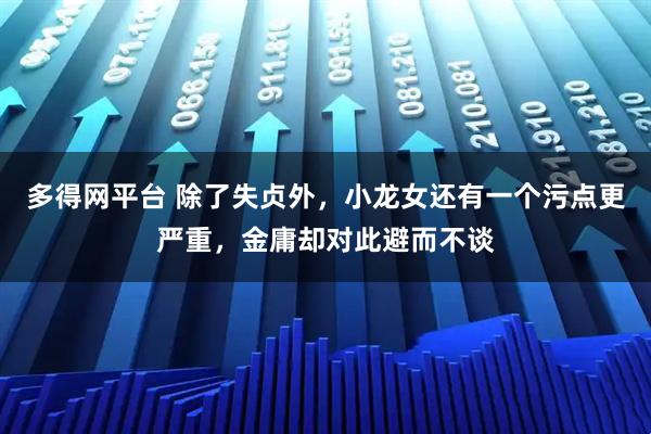 多得网平台 除了失贞外，小龙女还有一个污点更严重，金庸却对此避而不谈