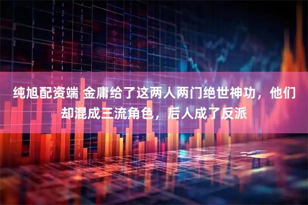 纯旭配资端 金庸给了这两人两门绝世神功，他们却混成三流角色，后人成了反派