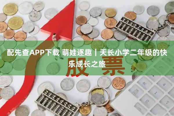 配先查APP下载 萌娃逐趣｜天长小学二年级的快乐成长之旅