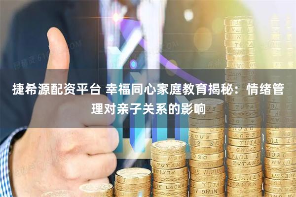 捷希源配资平台 幸福同心家庭教育揭秘：情绪管理对亲子关系的影响
