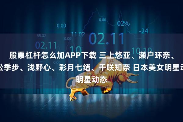 股票杠杆怎么加APP下载 三上悠亚、濑户环奈、金松季步、浅野心、彩月七绪、千咲知奈 日本美女明星动态