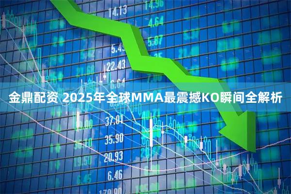 金鼎配资 2025年全球MMA最震撼KO瞬间全解析