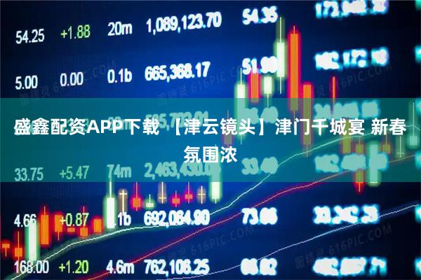 盛鑫配资APP下载 【津云镜头】津门千城宴 新春氛围浓